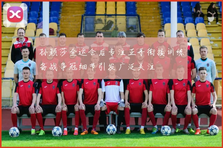 孙颖莎全运会后专注正手衔接训练备战争冠细节引发广泛关注