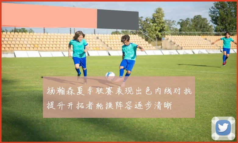 杨瀚森夏季联赛表现出色内线对抗提升开拓者轮换阵容逐步清晰