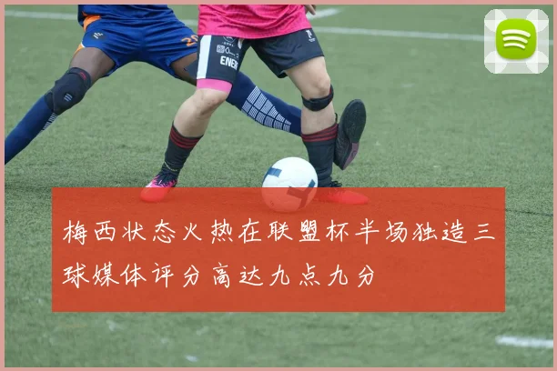 梅西状态火热在联盟杯半场独造三球媒体评分高达九点九分