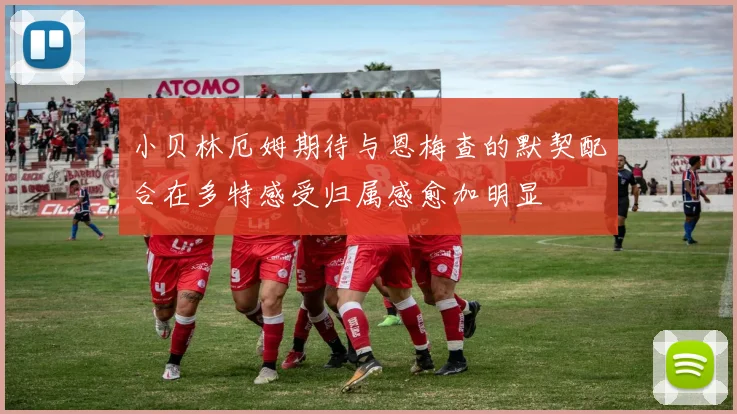 小贝林厄姆期待与恩梅查的默契配合在多特感受归属感愈加明显
