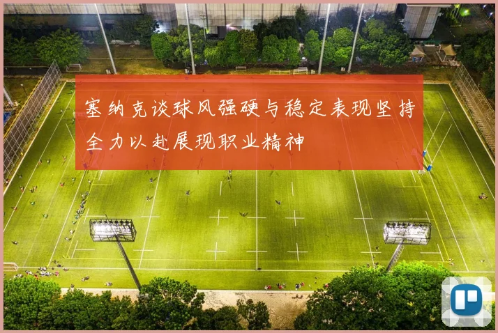 塞纳克谈球风强硬与稳定表现坚持全力以赴展现职业精神