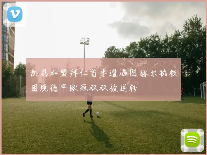 凯恩加盟拜仁首季遭遇图赫尔执教困境德甲欧冠双双被逆转
