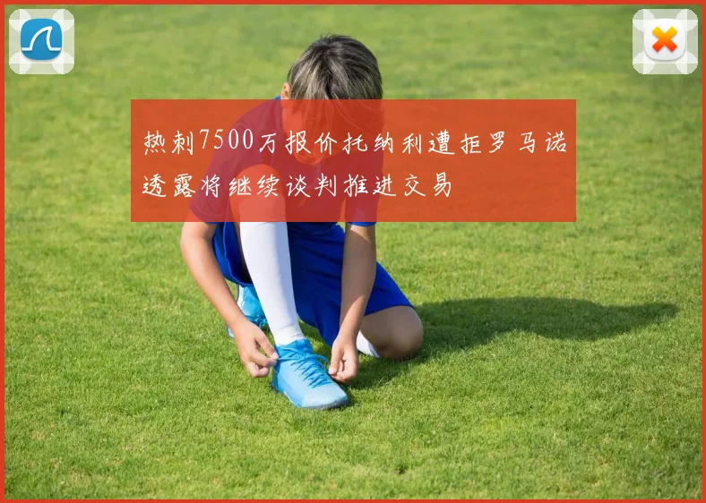 热刺7500万报价托纳利遭拒罗马诺透露将继续谈判推进交易