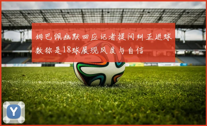 姆巴佩幽默回应记者提问纠正进球数称是18球展现风度与自信