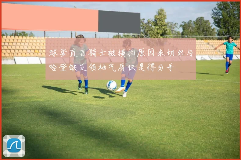 球爹直言骑士被横扫原因米切尔与哈登缺乏领袖气质仅是得分手