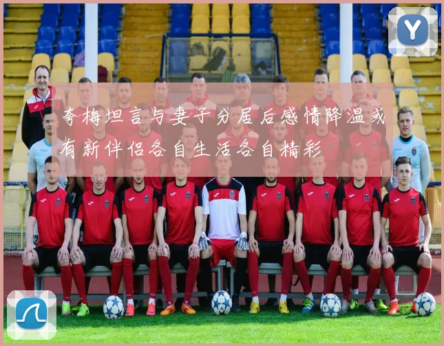 夸梅坦言与妻子分居后感情降温或有新伴侣各自生活各自精彩