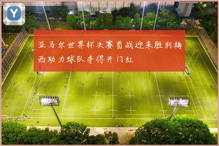 亚马尔世界杯决赛首战迎来胜利梅西助力球队夺得开门红