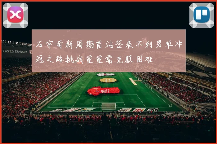 石宇奇新周期首站签表不利男单冲冠之路挑战重重需克服困难