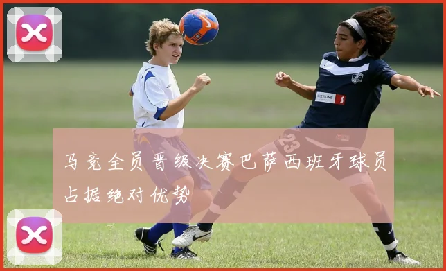 马竞全员晋级决赛巴萨西班牙球员占据绝对优势