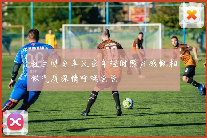 杜兰特分享父亲年轻时照片感慨相似气质深情呼唤爸爸