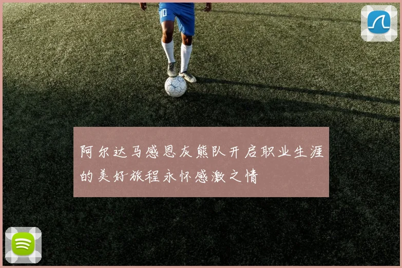 阿尔达马感恩灰熊队开启职业生涯的美好旅程永怀感激之情